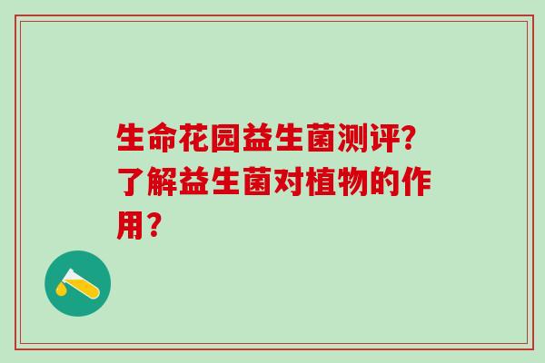 生命花园益生菌测评？了解益生菌对植物的作用？