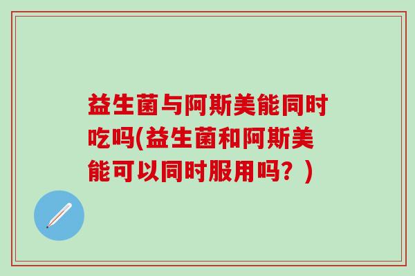 益生菌与阿斯美能同时吃吗(益生菌和阿斯美能可以同时服用吗?) 益生菌与阿斯美能同时吃吗(益生菌和阿斯美能可以同时服用吗?)