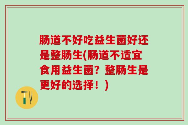 肠道不好吃益生菌好还是整肠生(肠道不适宜食用益生菌？整肠生是更好的选择！)