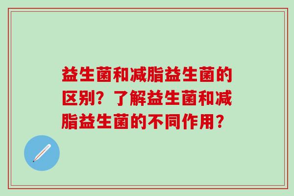 益生菌和减脂益生菌的区别？了解益生菌和减脂益生菌的不同作用？