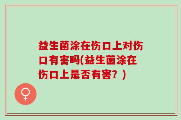 益生菌涂在伤口上对伤口有害吗(益生菌涂在伤口上是否有害？)