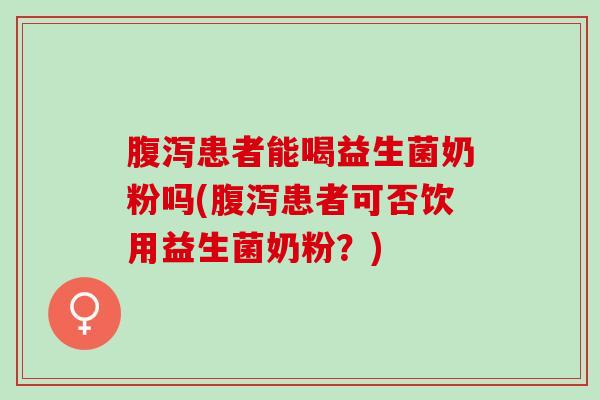 腹泻患者能喝益生菌奶粉吗(腹泻患者可否饮用益生菌奶粉？)