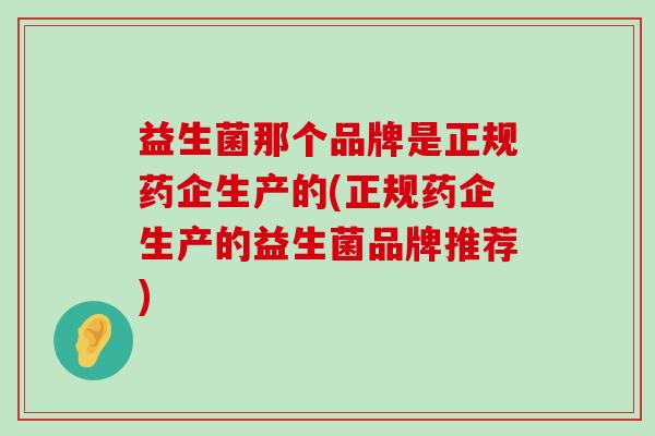 益生菌那个品牌是正规药企生产的(正规药企生产的益生菌品牌推荐) 益生菌那个品牌是正规药企生产的(正规药企生产的益生菌品牌推荐)