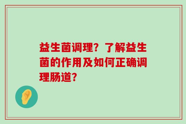 益生菌调理？了解益生菌的作用及如何正确调理肠道？
