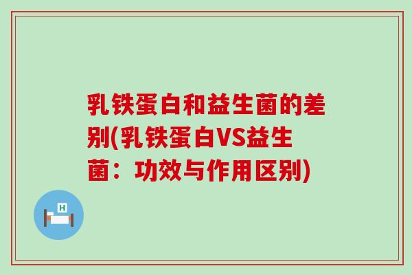 乳铁蛋白和益生菌的差别(乳铁蛋白VS益生菌：功效与作用区别)