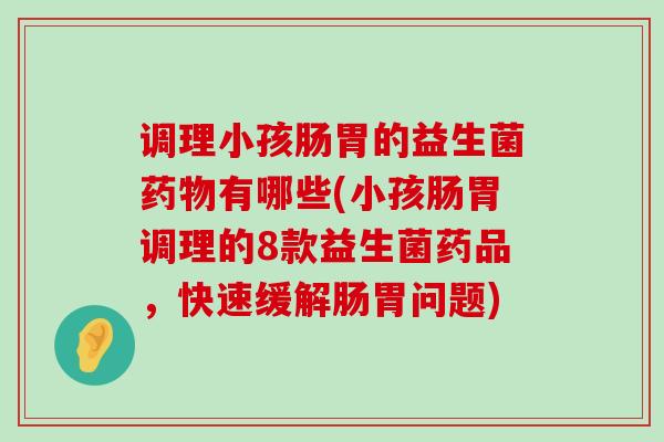 调理小孩肠胃的益生菌药物有哪些(小孩肠胃调理的8款益生菌药品，快速缓解肠胃问题)