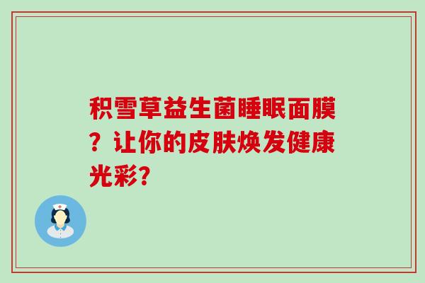 积雪草益生菌面膜?让你的焕发健康光彩? 积雪草益生菌面膜?让你的焕发健康光彩?