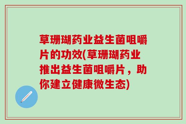 草珊瑚药业益生菌咀嚼片的功效(草珊瑚药业推出益生菌咀嚼片，助你建立健康微生态)