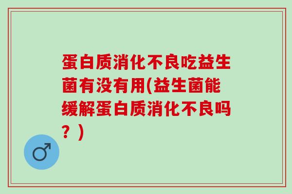 蛋白质消化不良吃益生菌有没有用(益生菌能缓解蛋白质消化不良吗？)