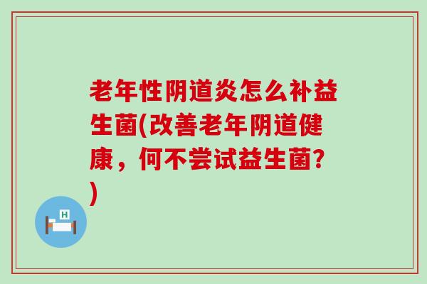 老年性阴道炎怎么补益生菌(改善老年阴道健康，何不尝试益生菌？)