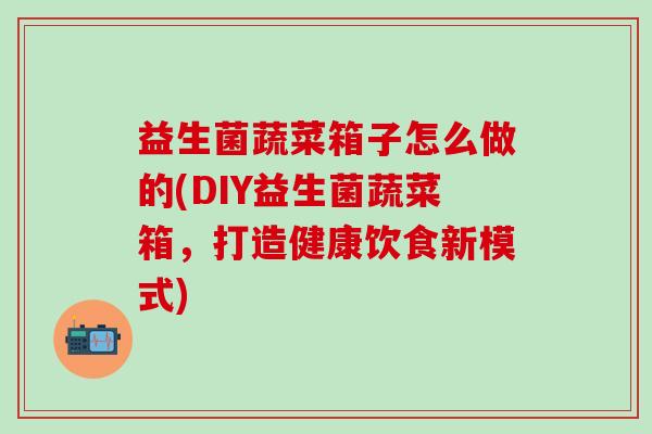 益生菌蔬菜箱子怎么做的(DIY益生菌蔬菜箱，打造健康饮食新模式)