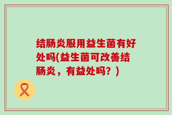 结肠炎服用益生菌有好处吗(益生菌可改善结肠炎，有益处吗？)