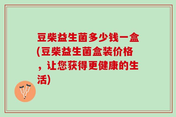 豆柴益生菌多少钱一盒(豆柴益生菌盒装价格，让您获得更健康的生活)