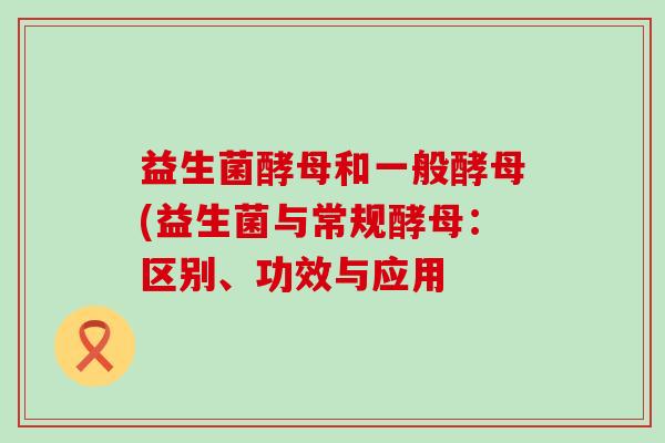 益生菌酵母和一般酵母(益生菌与常规酵母：区别、功效与应用