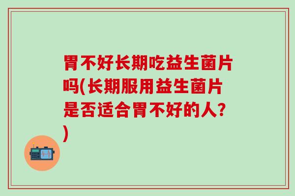 胃不好长期吃益生菌片吗(长期服用益生菌片是否适合胃不好的人？)