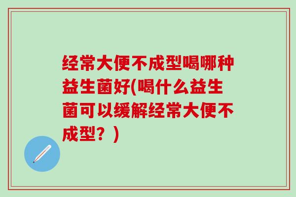 经常大便不成型喝哪种益生菌好(喝什么益生菌可以缓解经常大便不成型？)