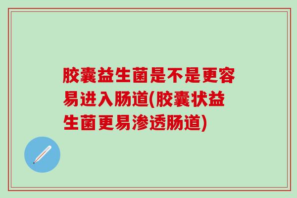 胶囊益生菌是不是更容易进入肠道(胶囊状益生菌更易渗透肠道)