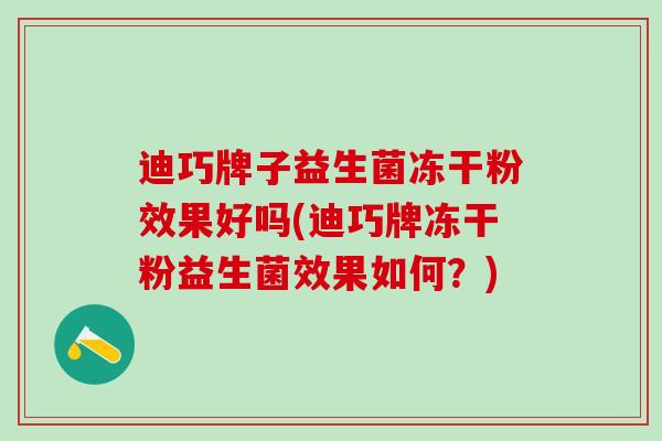 迪巧牌子益生菌冻干粉效果好吗(迪巧牌冻干粉益生菌效果如何？)