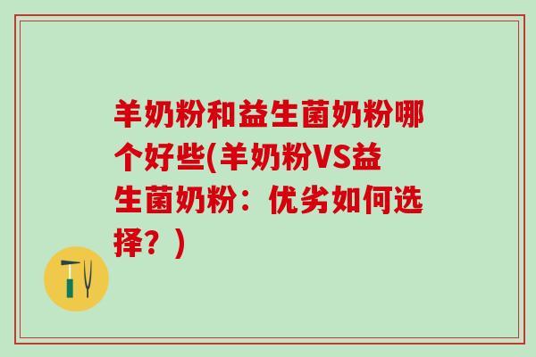 羊奶粉和益生菌奶粉哪个好些(羊奶粉VS益生菌奶粉：优劣如何选择？)