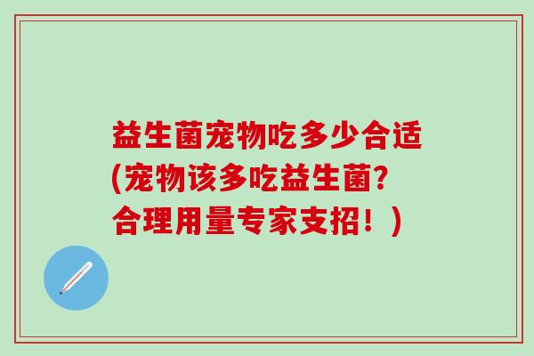 益生菌宠物吃多少合适(宠物该多吃益生菌？合理用量专家支招！)