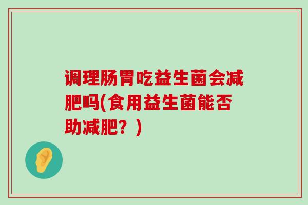调理肠胃吃益生菌会减肥吗(食用益生菌能否助减肥？)