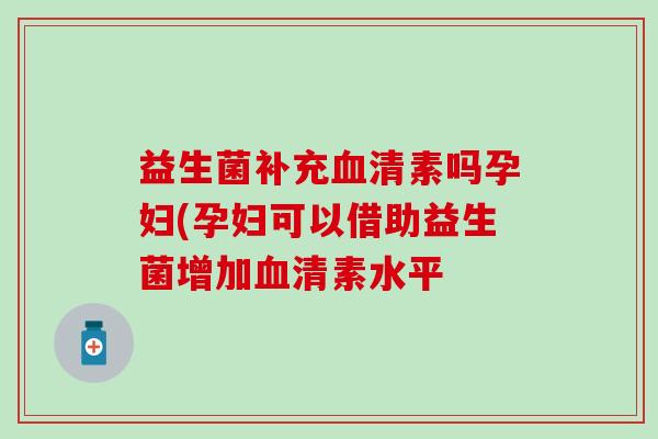 益生菌补充血清素吗孕妇(孕妇可以借助益生菌增加血清素水平