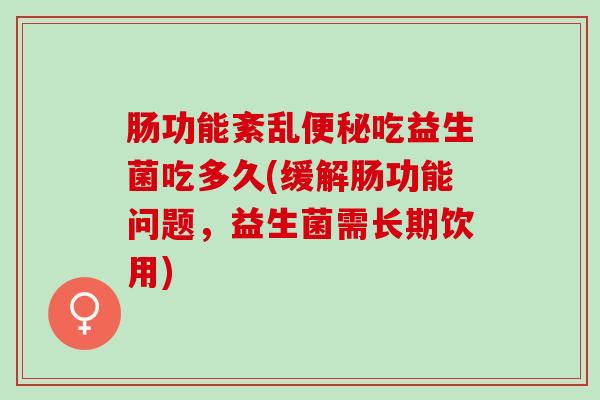 肠功能紊乱便秘吃益生菌吃多久(缓解肠功能问题，益生菌需长期饮用)