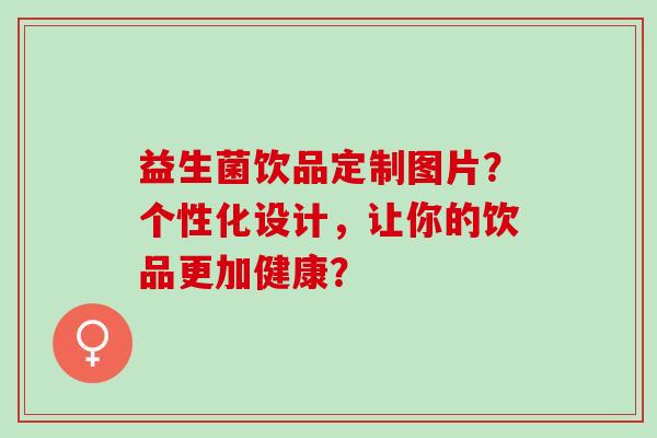 益生菌饮品定制图片？个性化设计，让你的饮品更加健康？
