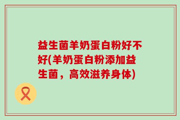 益生菌羊奶蛋白粉好不好(羊奶蛋白粉添加益生菌，高效滋养身体)