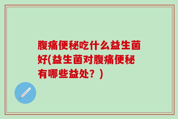 腹痛便秘吃什么益生菌好(益生菌对腹痛便秘有哪些益处？)