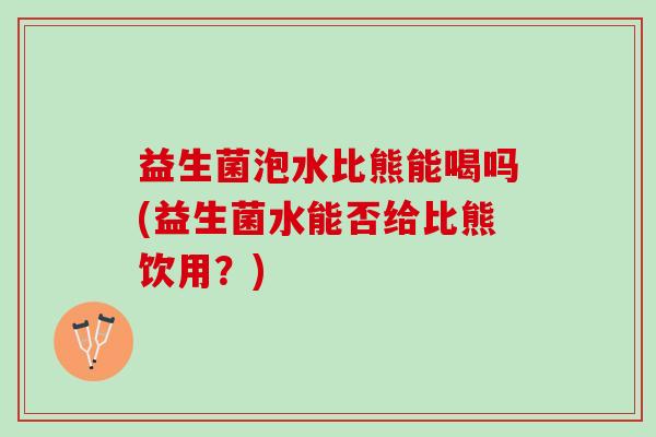 益生菌泡水比熊能喝吗(益生菌水能否给比熊饮用？)