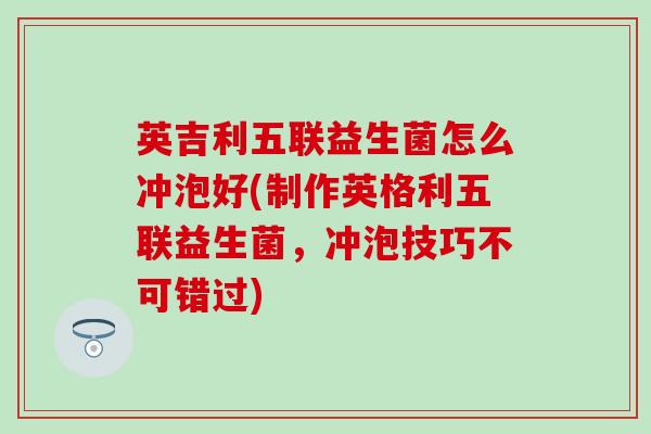 英吉利五联益生菌怎么冲泡好(制作英格利五联益生菌，冲泡技巧不可错过)