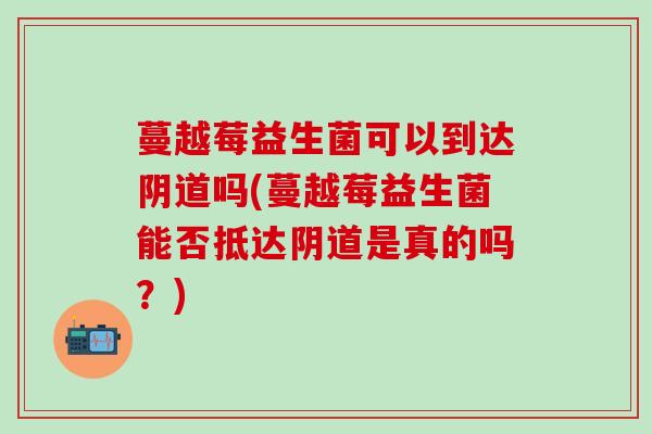 蔓越莓益生菌可以到达阴道吗(蔓越莓益生菌能否抵达阴道是真的吗？)