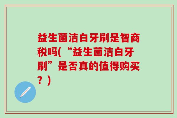 益生菌洁白牙刷是智商税吗(“益生菌洁白牙刷”是否真的值得购买？)