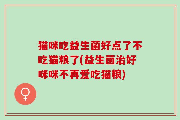 猫咪吃益生菌好点了不吃猫粮了(益生菌治好咪咪不再爱吃猫粮)