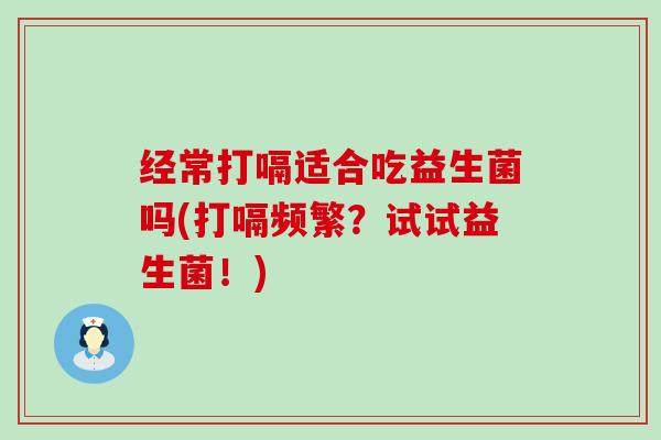 经常打嗝适合吃益生菌吗(打嗝频繁？试试益生菌！)