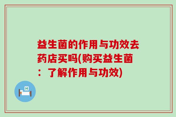 益生菌的作用与功效去药店买吗(购买益生菌：了解作用与功效)
