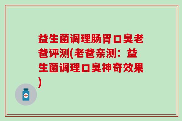 益生菌调理肠胃口臭老爸评测(老爸亲测：益生菌调理口臭神奇效果)