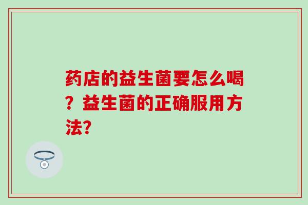药店的益生菌要怎么喝？益生菌的正确服用方法？