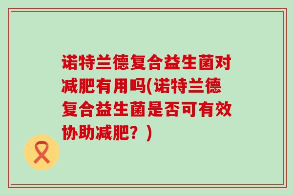 诺特兰德复合益生菌对减肥有用吗(诺特兰德复合益生菌是否可有效协助减肥？)