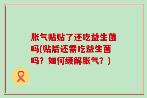 胀气贴贴了还吃益生菌吗(贴后还需吃益生菌吗？如何缓解胀气？)
