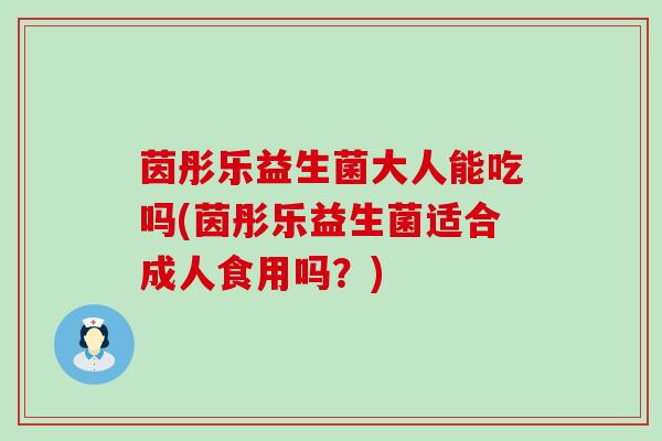 茵彤乐益生菌大人能吃吗(茵彤乐益生菌适合成人食用吗？)