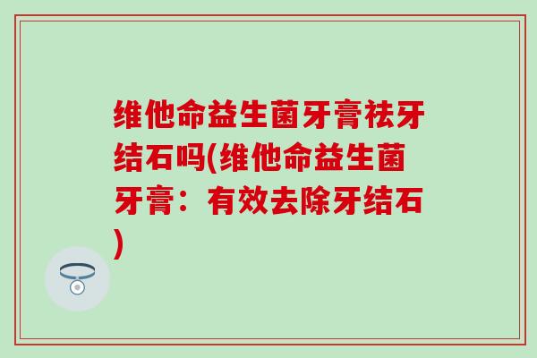 维他命益生菌牙膏祛牙结石吗(维他命益生菌牙膏:有效去除牙结石) 维他命益生菌牙膏祛牙结石吗(维他命益生菌牙膏:有效去除牙结石)