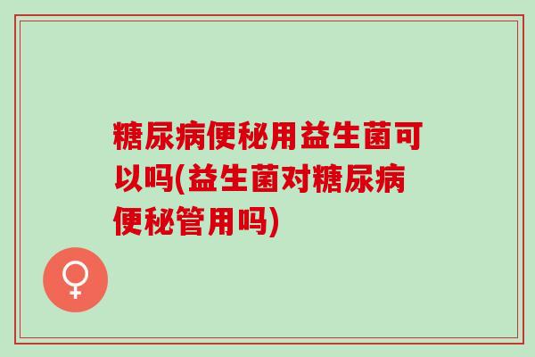 糖尿病便秘用益生菌可以吗(益生菌对糖尿病便秘管用吗)