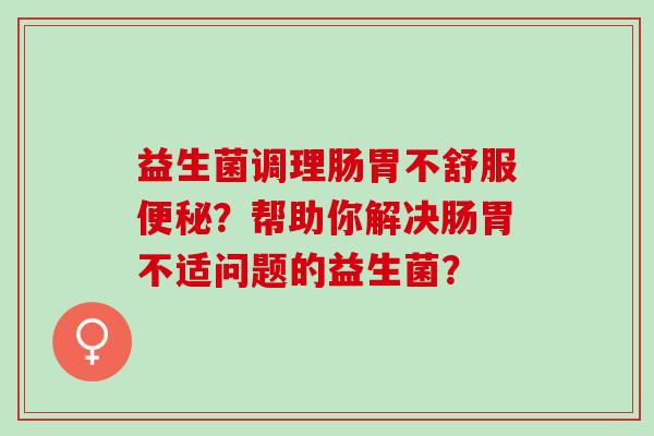 益生菌调理肠胃不舒服？帮助你解决肠胃不适问题的益生菌？