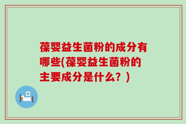 葆婴益生菌粉的成分有哪些(葆婴益生菌粉的主要成分是什么？)