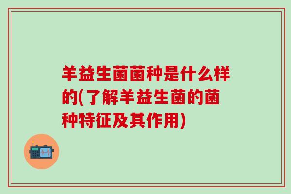 羊益生菌菌种是什么样的(了解羊益生菌的菌种特征及其作用) 羊益生菌菌种是什么样的(了解羊益生菌的菌种特征及其作用)