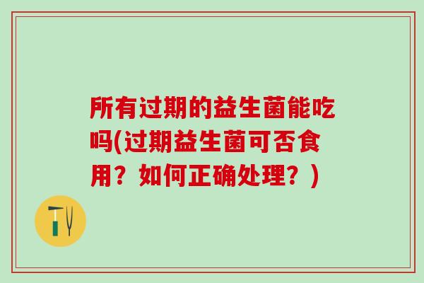 所有过期的益生菌能吃吗(过期益生菌可否食用？如何正确处理？)