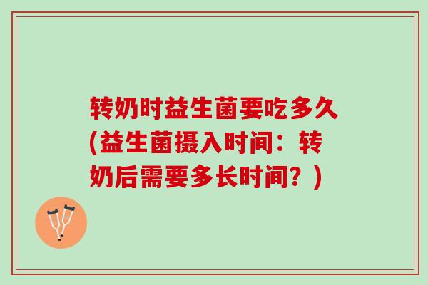 转奶时益生菌要吃多久(益生菌摄入时间：转奶后需要多长时间？)