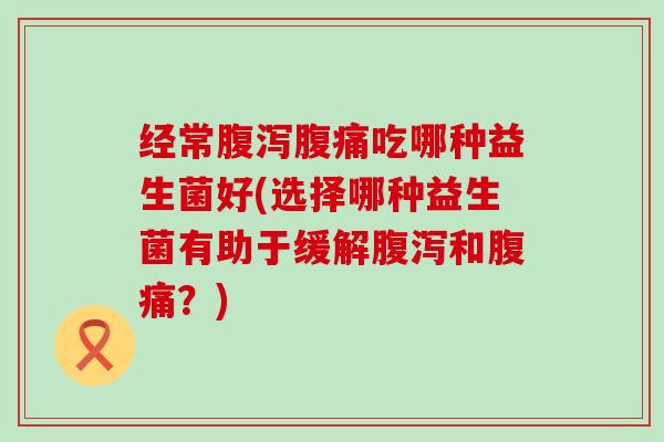 经常吃哪种益生菌好(选择哪种益生菌有助于缓解和？)